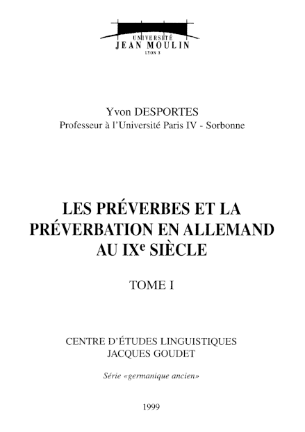 Yvon Desportes / Les préverbes et la préverbation en allemand au IXe siècle / Lyon : Université Lyon III Jean Moulin, 1998 (Centre d’études linguistiques Jacques Goudet. Série « germanique ancien ») / ISBN 2-908794-12-8 / 4 volumes (2022 pages)